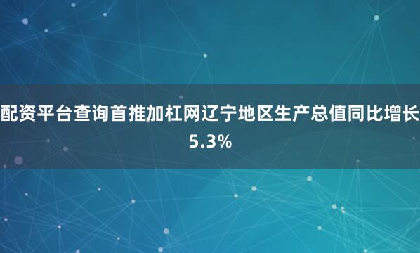 配资平台查询首推加杠网辽宁地区生产总值同比增长5.3%