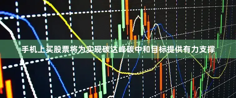 手机上买股票将为实现碳达峰碳中和目标提供有力支撑