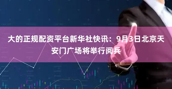 大的正规配资平台新华社快讯：9月3日北京天安门广场将举行阅兵