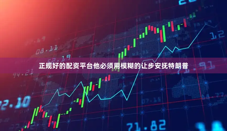 正规好的配资平台他必须用模糊的让步安抚特朗普