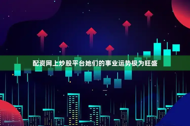 配资网上炒股平台她们的事业运势极为旺盛