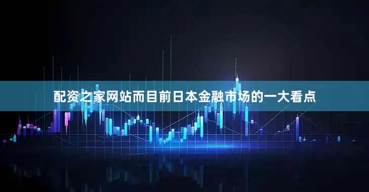 配资之家网站而目前日本金融市场的一大看点