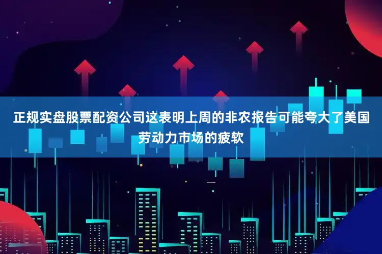 正规实盘股票配资公司这表明上周的非农报告可能夸大了美国劳动力市场的疲软