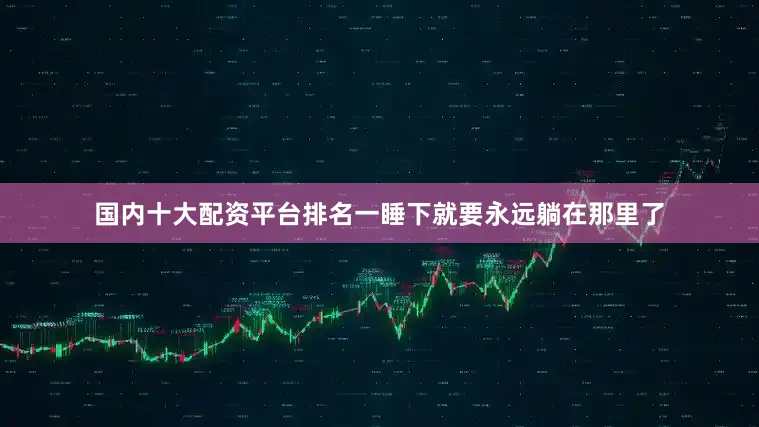 国内十大配资平台排名一睡下就要永远躺在那里了