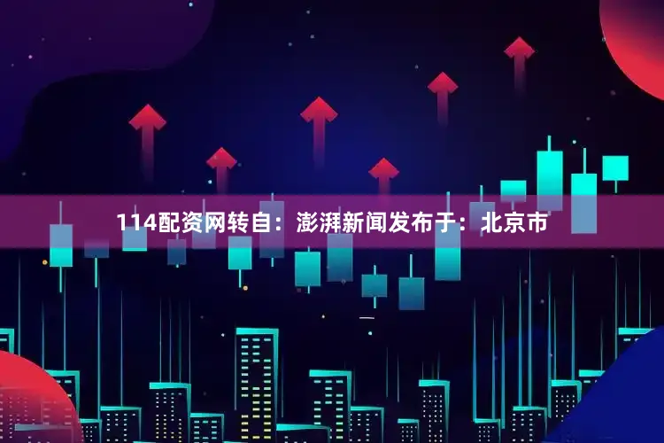 114配资网转自：澎湃新闻发布于：北京市
