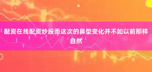 配资在线配资炒股而这次的鼻型变化并不如以前那样自然