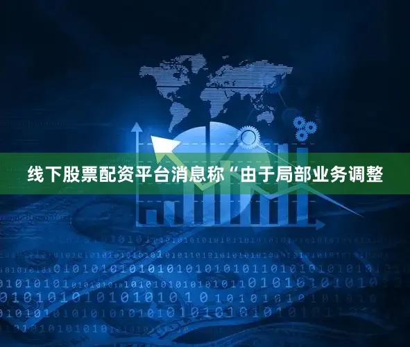 线下股票配资平台消息称“由于局部业务调整