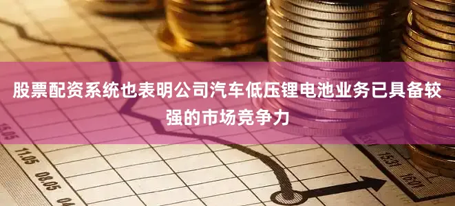 股票配资系统也表明公司汽车低压锂电池业务已具备较强的市场竞争力