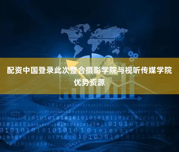 配资中国登录此次整合摄影学院与视听传媒学院优势资源