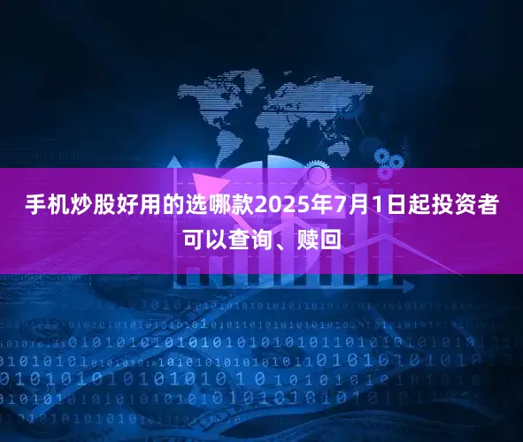 手机炒股好用的选哪款2025年7月1日起投资者可以查询、赎回