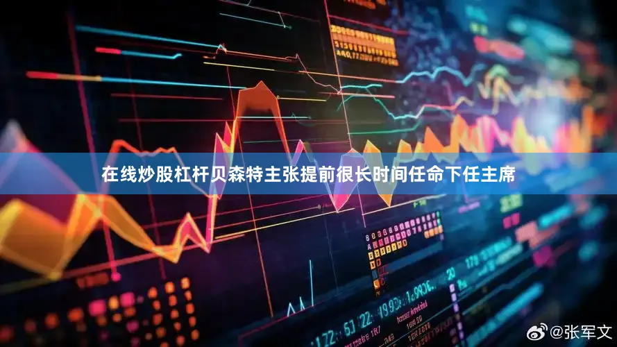 在线炒股杠杆贝森特主张提前很长时间任命下任主席