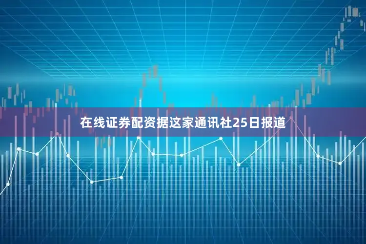 在线证券配资　　据这家通讯社25日报道