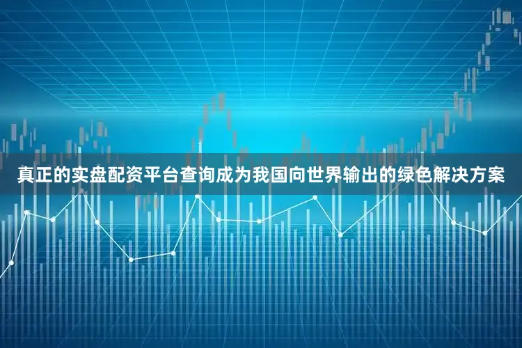 真正的实盘配资平台查询成为我国向世界输出的绿色解决方案