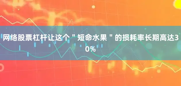 网络股票杠杆让这个＂短命水果＂的损耗率长期高达30%