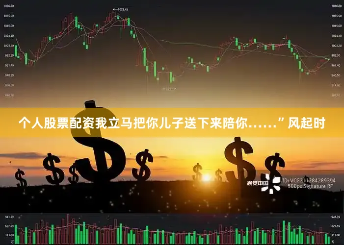 个人股票配资我立马把你儿子送下来陪你……”风起时