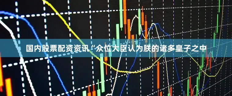 国内股票配资资讯“众位大臣认为朕的诸多皇子之中