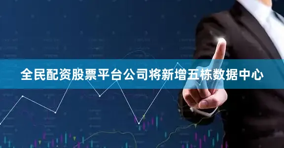 全民配资股票平台公司将新增五栋数据中心