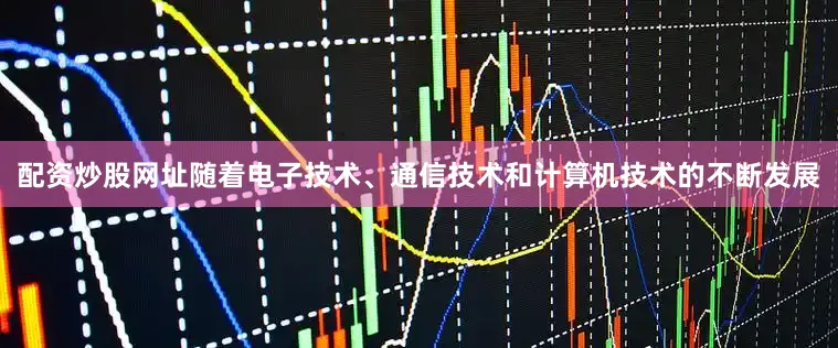 配资炒股网址随着电子技术、通信技术和计算机技术的不断发展