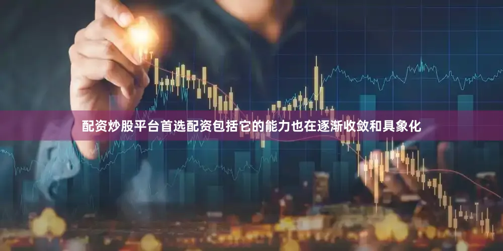 配资炒股平台首选配资包括它的能力也在逐渐收敛和具象化