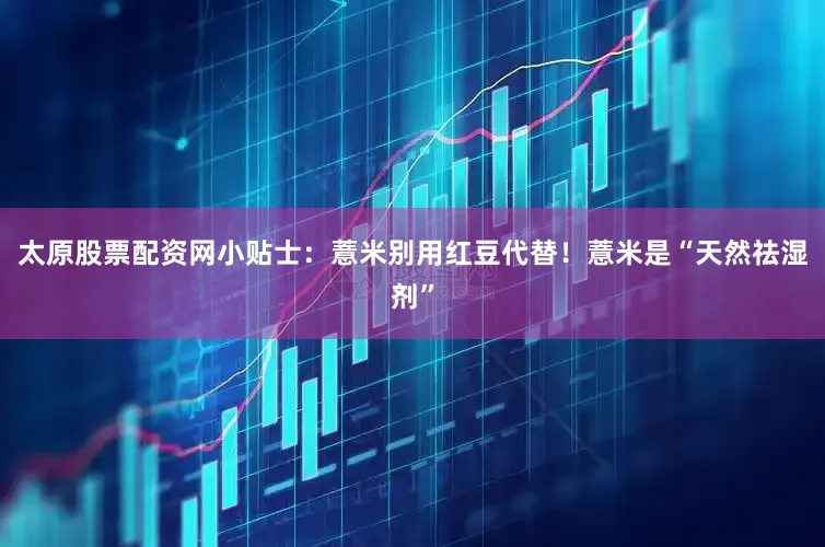 太原股票配资网小贴士：薏米别用红豆代替！薏米是“天然祛湿剂”