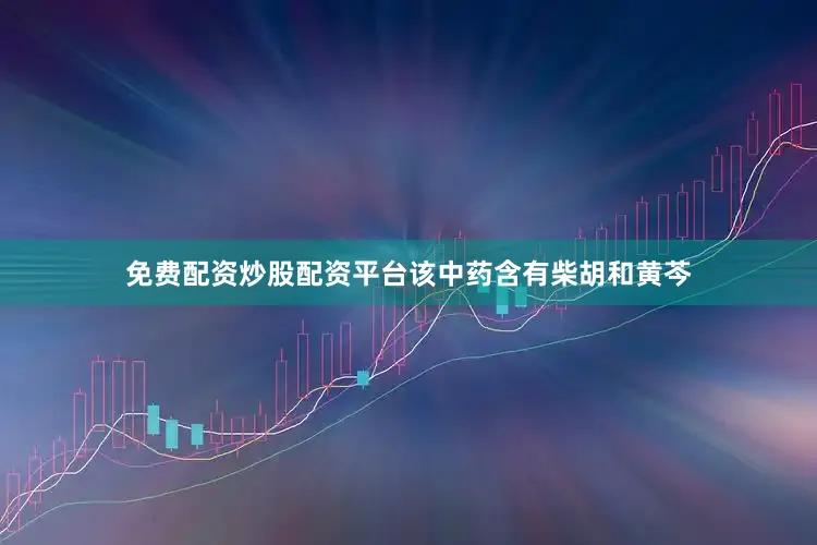 免费配资炒股配资平台该中药含有柴胡和黄芩