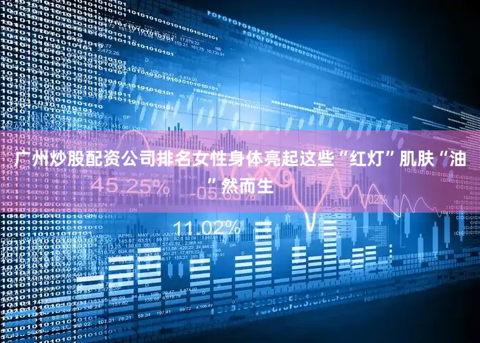 广州炒股配资公司排名女性身体亮起这些“红灯”肌肤“油”然而生