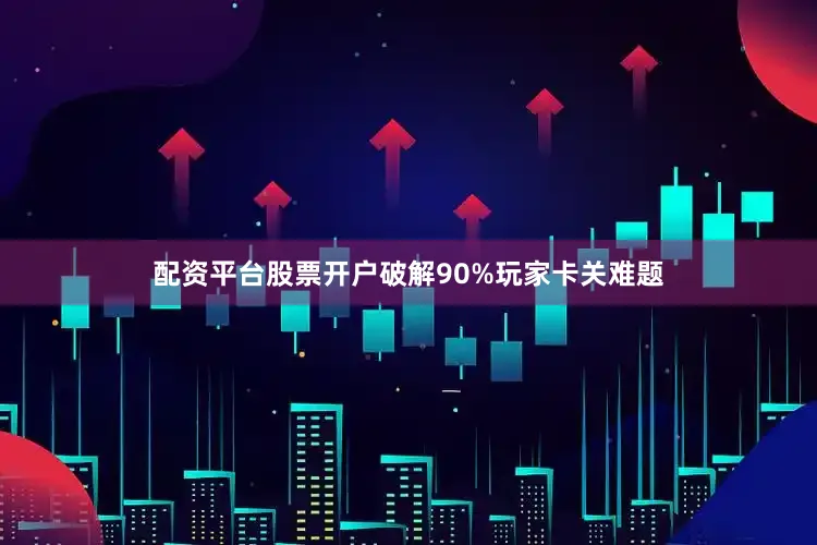 配资平台股票开户破解90%玩家卡关难题