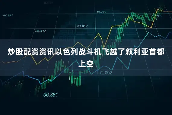 炒股配资资讯以色列战斗机飞越了叙利亚首都上空