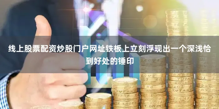 线上股票配资炒股门户网址铁板上立刻浮现出一个深浅恰到好处的锤印