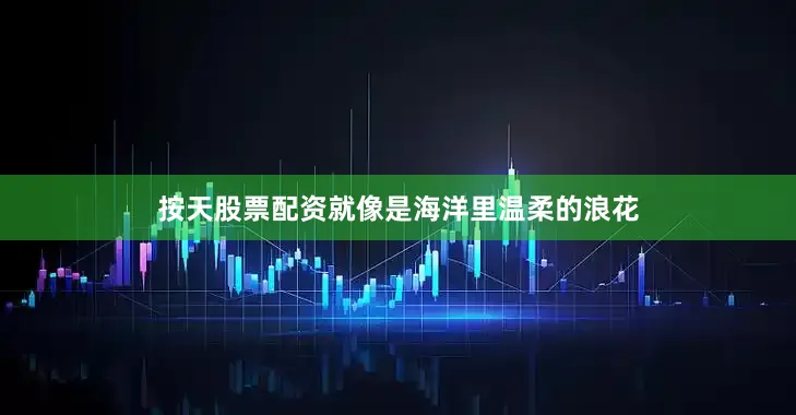 按天股票配资就像是海洋里温柔的浪花