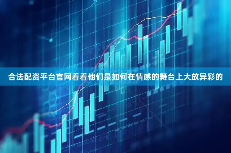 合法配资平台官网看看他们是如何在情感的舞台上大放异彩的