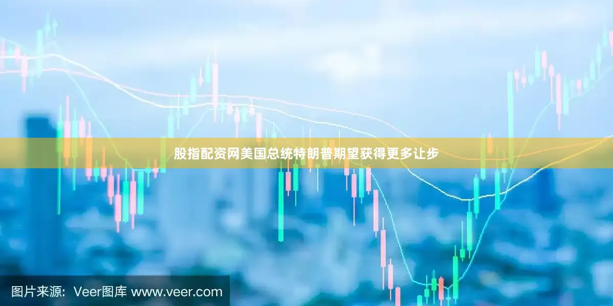 股指配资网美国总统特朗普期望获得更多让步