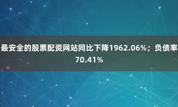 最安全的股票配资网站同比下降1962.06%；负债率70.41%