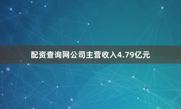 配资查询网公司主营收入4.79亿元