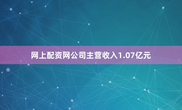 网上配资网公司主营收入1.07亿元