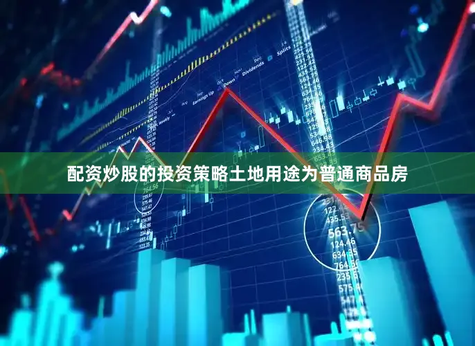 配资炒股的投资策略土地用途为普通商品房