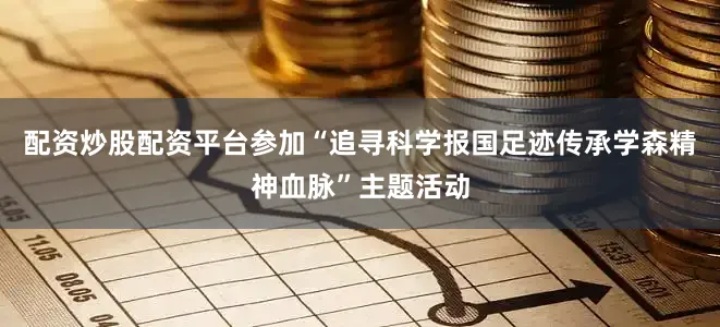 配资炒股配资平台参加“追寻科学报国足迹传承学森精神血脉”主题活动