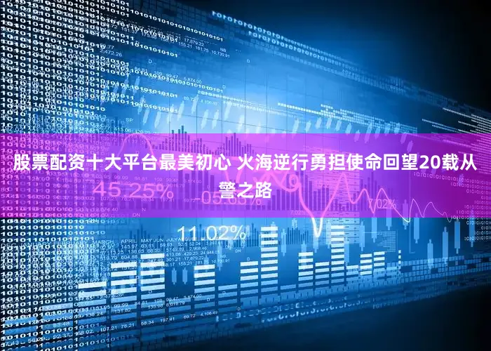 股票配资十大平台最美初心 火海逆行勇担使命回望20载从警之路