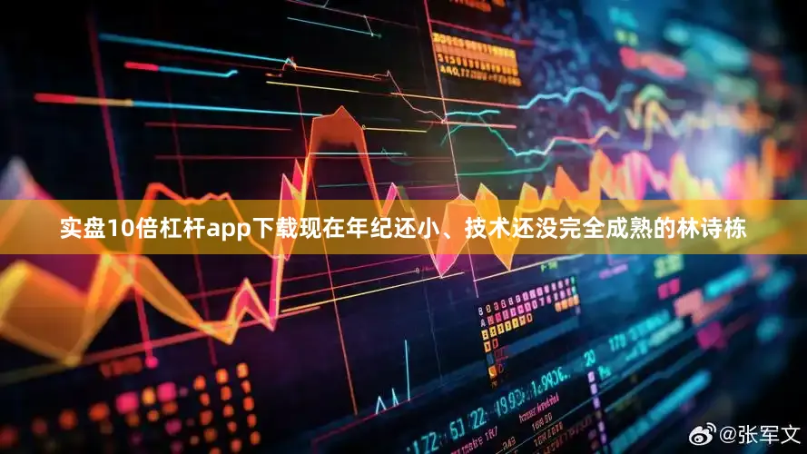 实盘10倍杠杆app下载现在年纪还小、技术还没完全成熟的林诗栋