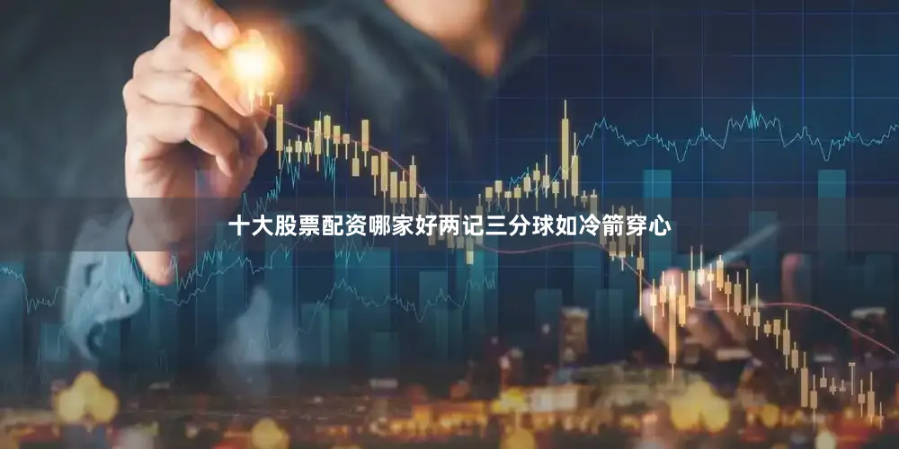 十大股票配资哪家好两记三分球如冷箭穿心