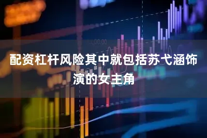配资杠杆风险其中就包括苏弋涵饰演的女主角