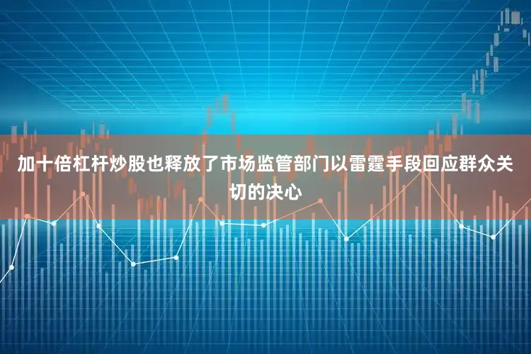 加十倍杠杆炒股也释放了市场监管部门以雷霆手段回应群众关切的决心