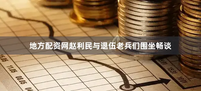 地方配资网赵利民与退伍老兵们围坐畅谈