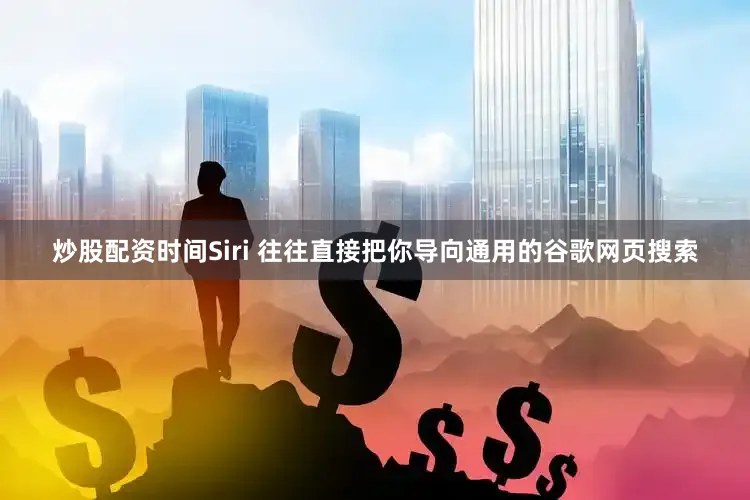 炒股配资时间Siri 往往直接把你导向通用的谷歌网页搜索