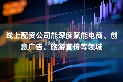 线上配资公司能深度赋能电商、创意广告、旅游宣传等领域