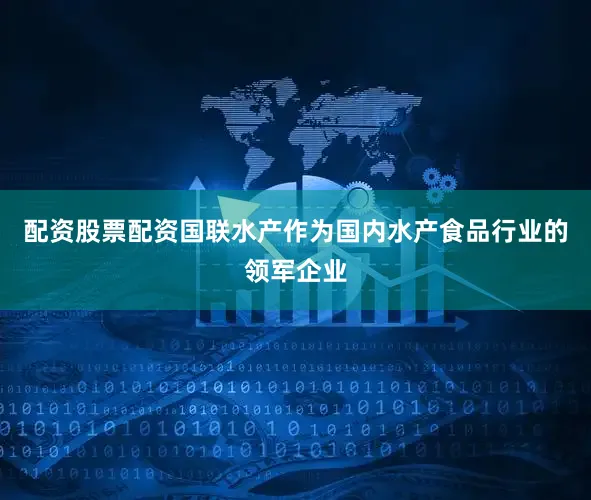 配资股票配资国联水产作为国内水产食品行业的领军企业