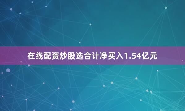 在线配资炒股选合计净买入1.54亿元