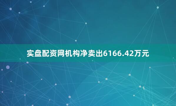 实盘配资网机构净卖出6166.42万元