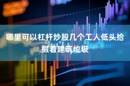 哪里可以杠杆炒股几个工人低头拾掇着建筑垃圾