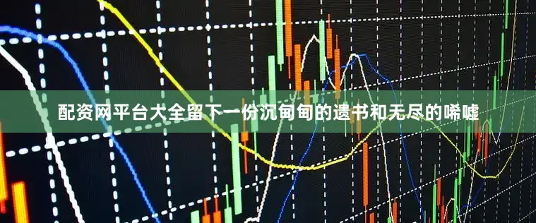 配资网平台大全留下一份沉甸甸的遗书和无尽的唏嘘